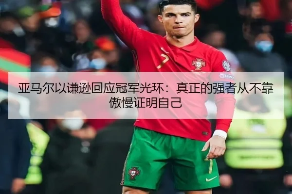 亚马尔以谦逊回应冠军光环：真正的强者从不靠傲慢证明自己